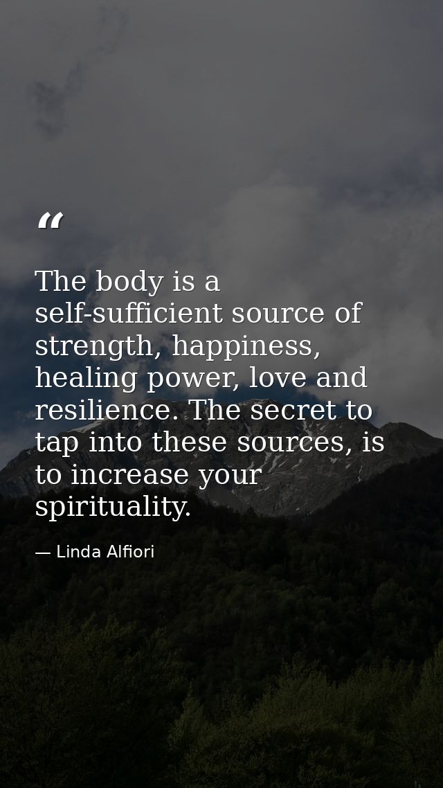 The body is a self-sufficient source of strength, happiness, healing power, love and resilience. The secret to tap into  — Linda Alfiori