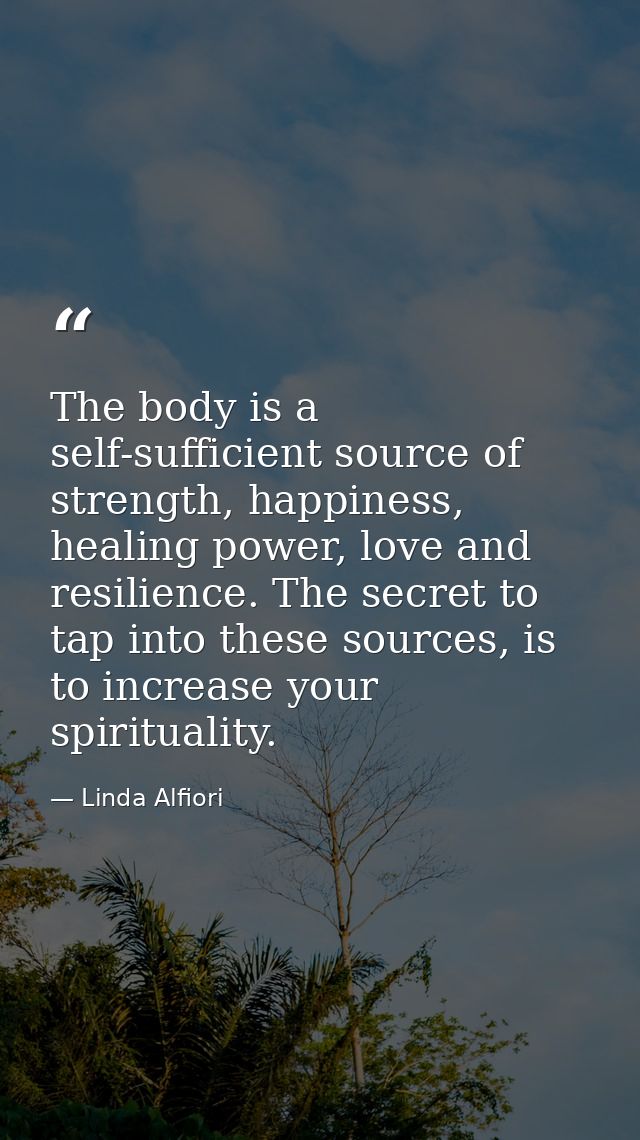 The body is a self-sufficient source of strength, happiness, healing power, love and resilience. The secret to tap into  — Linda Alfiori