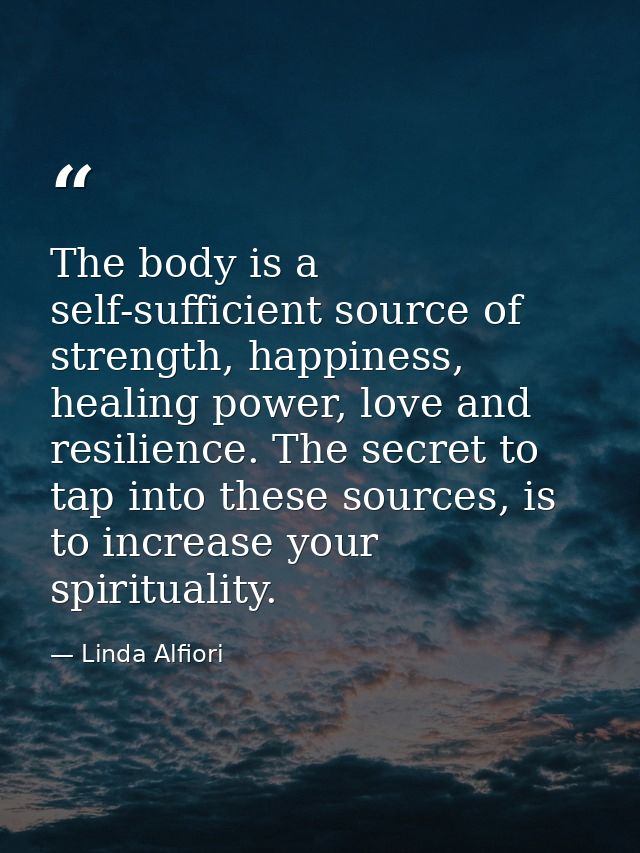 The body is a self-sufficient source of strength, happiness, healing power, love and resilience. The secret to tap into  — Linda Alfiori