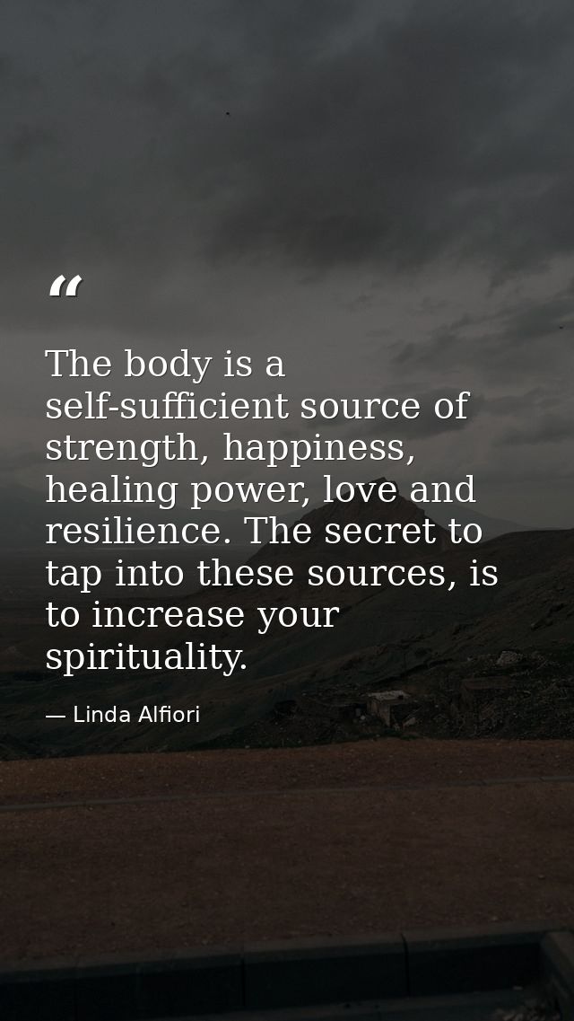 The body is a self-sufficient source of strength, happiness, healing power, love and resilience. The secret to tap into  — Linda Alfiori