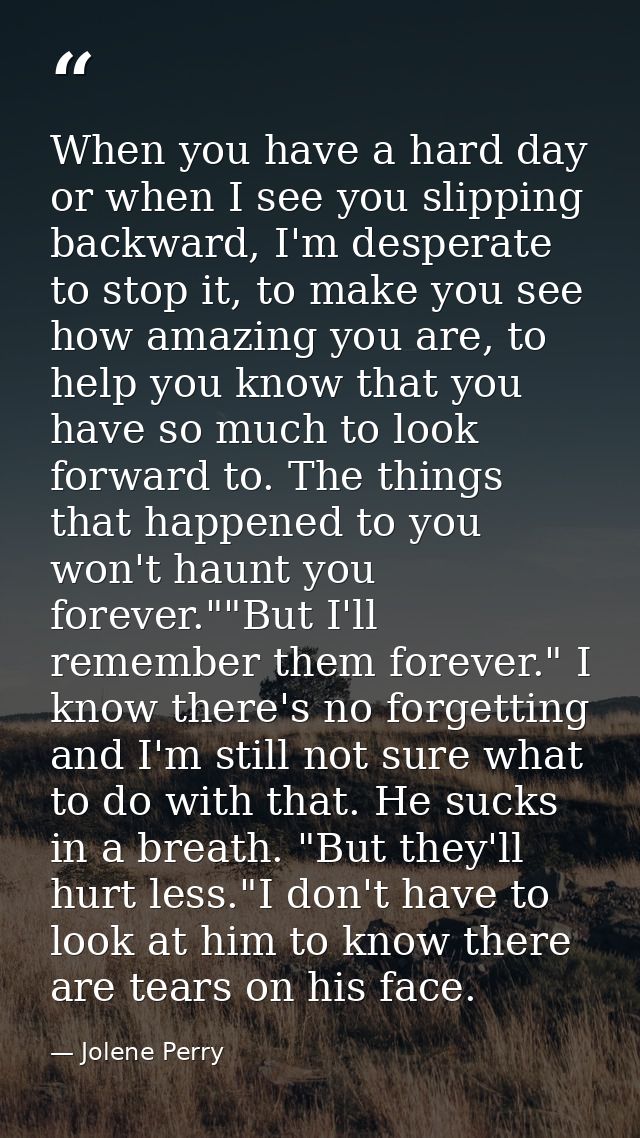 When you have a hard day or when I see you slipping backward, I'm desperate to stop it, to make you see how amazing you  — Jolene Perry