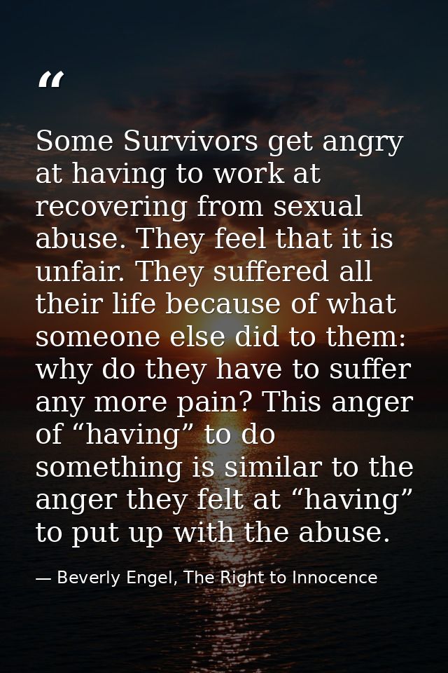 Some Survivors get angry at having to work at recovering from sexual abuse. They feel that it is unfair. They suffered a — Beverly Engel, The Right to Innocence
