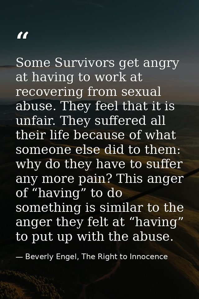 Some Survivors get angry at having to work at recovering from sexual abuse. They feel that it is unfair. They suffered a — Beverly Engel, The Right to Innocence
