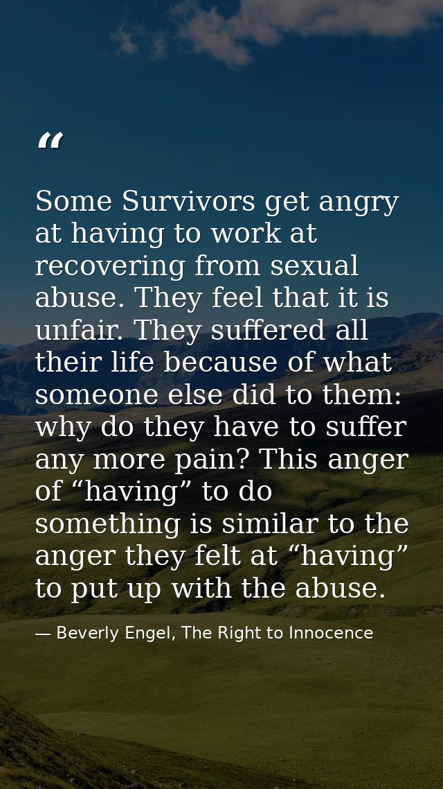 Some Survivors get angry at having to work at recovering from sexual abuse. They feel that it is unfair. They suffered a — Beverly Engel, The Right to Innocence