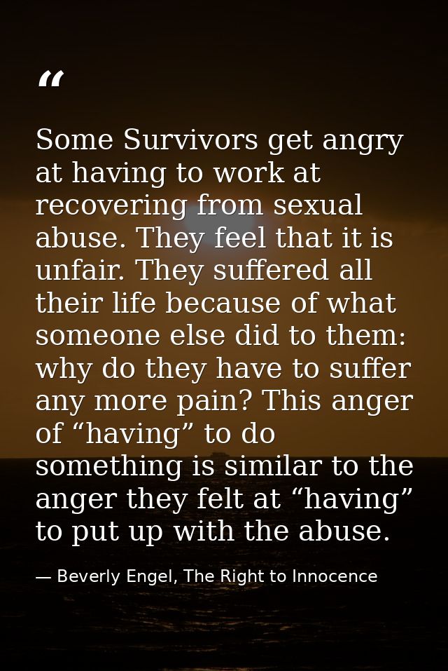 Some Survivors get angry at having to work at recovering from sexual abuse. They feel that it is unfair. They suffered a — Beverly Engel, The Right to Innocence