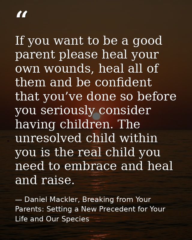 If you want to be a good parent please heal your own wounds, heal all of them and be confident that you’ve done so befor — Daniel Mackler, Breaking from Your Parents: Setting a New Precedent for Your Life and Our Species