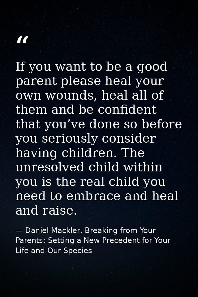 If you want to be a good parent please heal your own wounds, heal all of them and be confident that you’ve done so befor — Daniel Mackler, Breaking from Your Parents: Setting a New Precedent for Your Life and Our Species