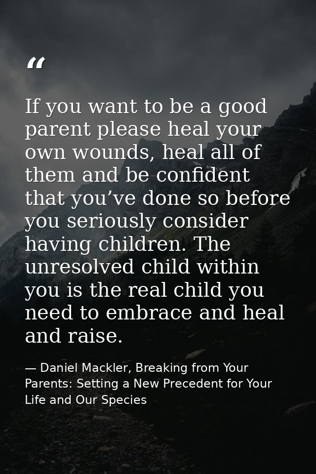 If you want to be a good parent please heal your own wounds, heal all of them and be confident that you’ve done so befor — Daniel Mackler, Breaking from Your Parents: Setting a New Precedent for Your Life and Our Species
