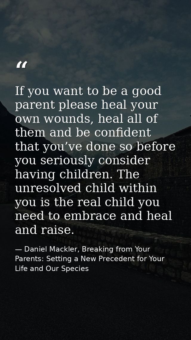 If you want to be a good parent please heal your own wounds, heal all of them and be confident that you’ve done so befor — Daniel Mackler, Breaking from Your Parents: Setting a New Precedent for Your Life and Our Species