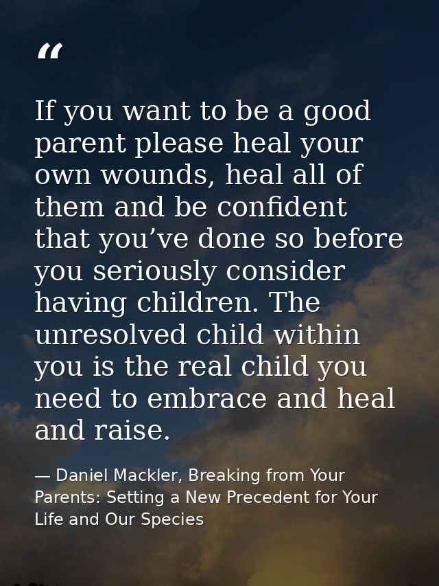If you want to be a good parent please heal your own wounds, heal all of them and be confident that you’ve done so befor — Daniel Mackler, Breaking from Your Parents: Setting a New Precedent for Your Life and Our Species