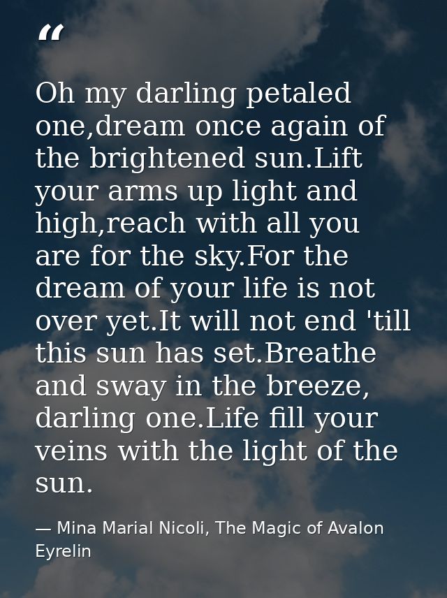 Oh my darling petaled one,dream once again of the brightened sun.Lift your arms up light and high,reach with all you are — Mina Marial Nicoli, The Magic of Avalon Eyrelin