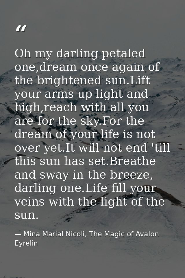 Oh my darling petaled one,dream once again of the brightened sun.Lift your arms up light and high,reach with all you are — Mina Marial Nicoli, The Magic of Avalon Eyrelin