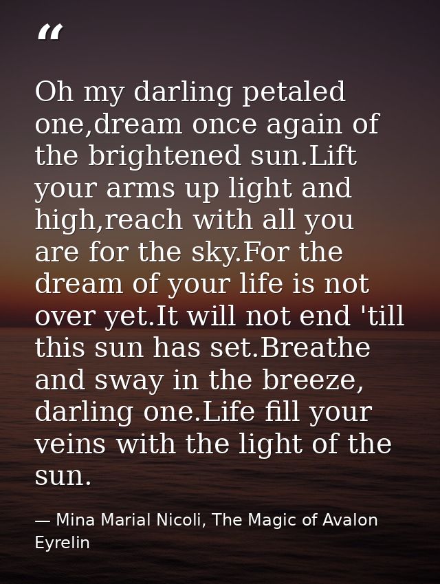 Oh my darling petaled one,dream once again of the brightened sun.Lift your arms up light and high,reach with all you are — Mina Marial Nicoli, The Magic of Avalon Eyrelin