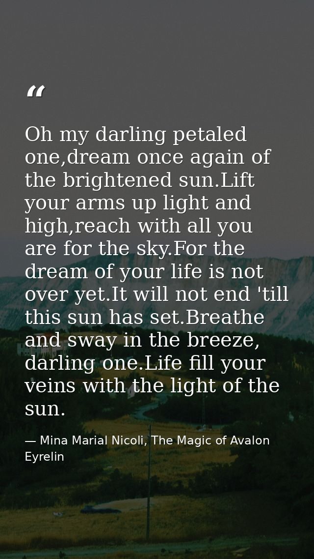 Oh my darling petaled one,dream once again of the brightened sun.Lift your arms up light and high,reach with all you are — Mina Marial Nicoli, The Magic of Avalon Eyrelin