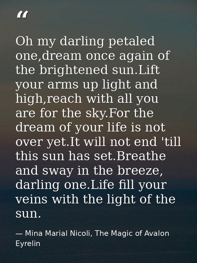 Oh my darling petaled one,dream once again of the brightened sun.Lift your arms up light and high,reach with all you are — Mina Marial Nicoli, The Magic of Avalon Eyrelin