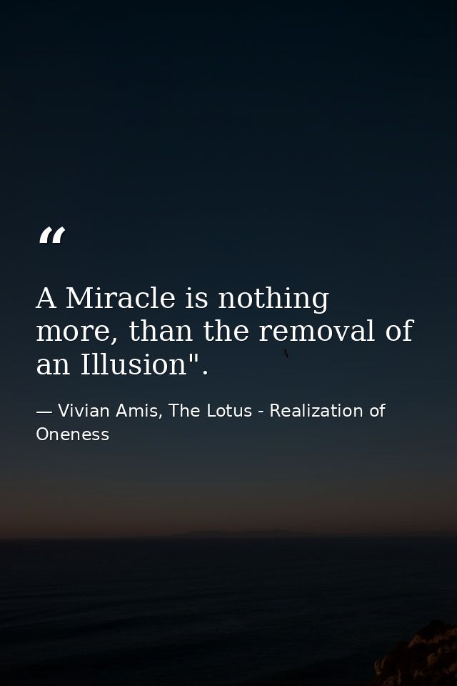 A Miracle is nothing more, than the removal of an Illusion". — Vivian Amis, The Lotus - Realization of Oneness