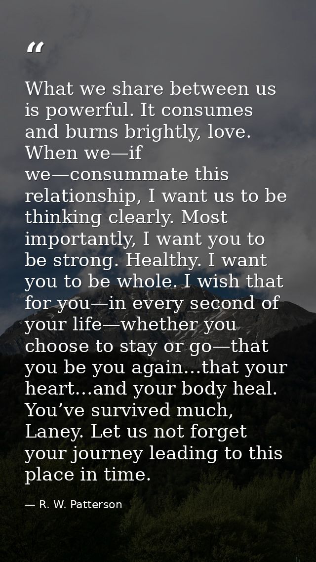 What we share between us is powerful. It consumes and burns brightly, love. When we—if we—consummate this relationship,  — R. W. Patterson