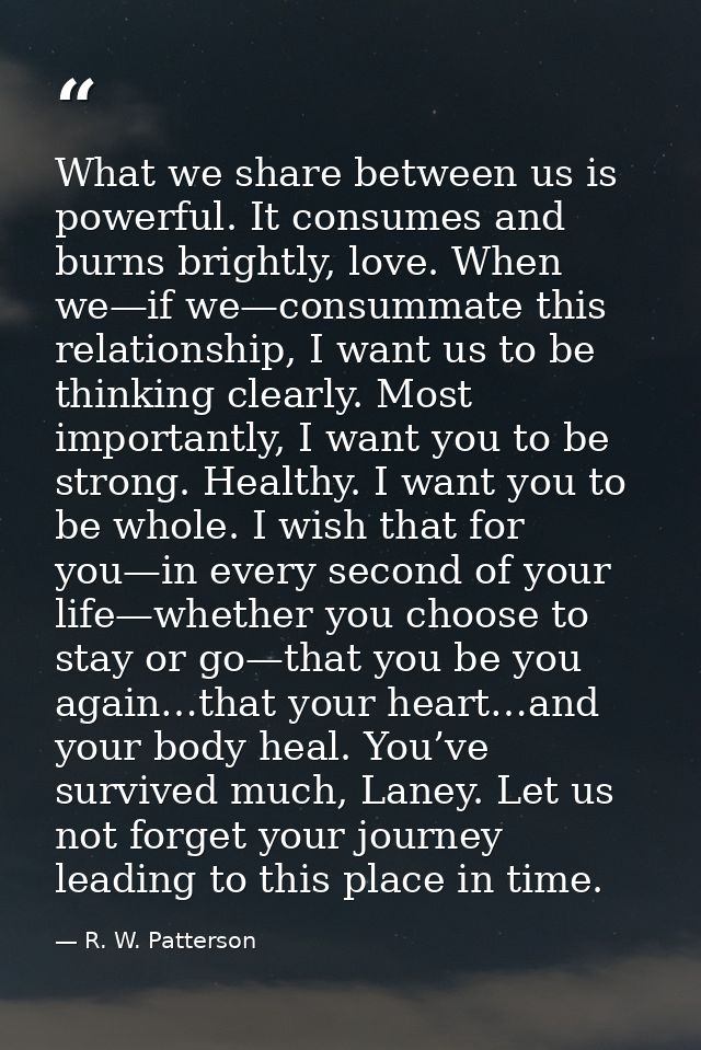 What we share between us is powerful. It consumes and burns brightly, love. When we—if we—consummate this relationship,  — R. W. Patterson