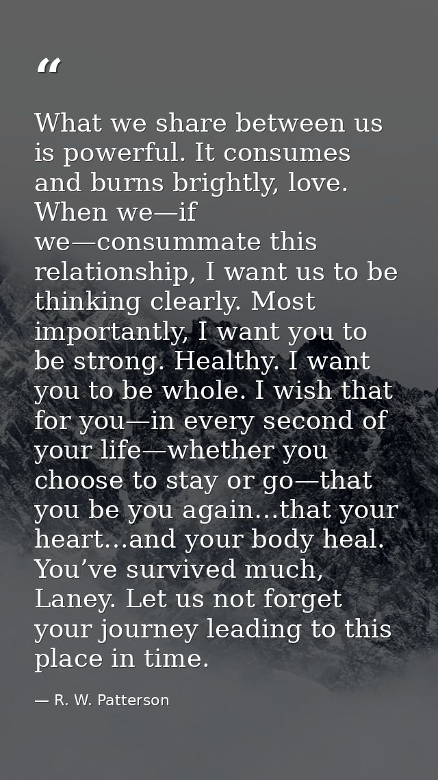 What we share between us is powerful. It consumes and burns brightly, love. When we—if we—consummate this relationship,  — R. W. Patterson