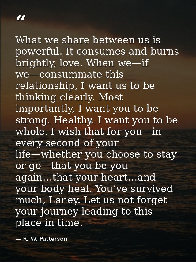 What we share between us is powerful. It consumes and burns brightly, love. When we—if we—consummate this relationship,  — R. W. Patterson