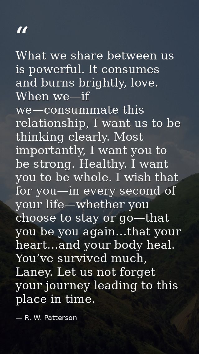 What we share between us is powerful. It consumes and burns brightly, love. When we—if we—consummate this relationship,  — R. W. Patterson