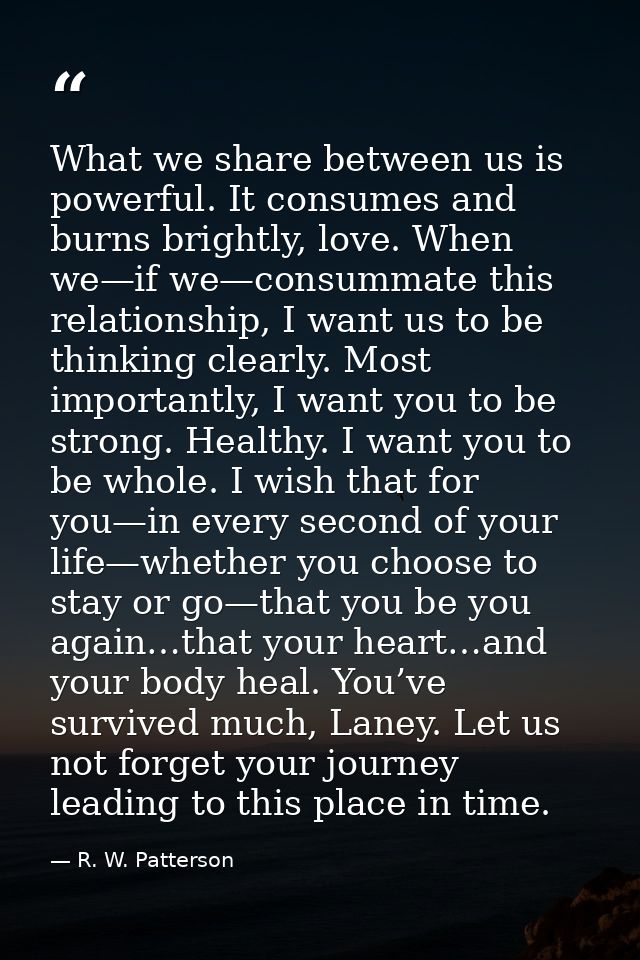 What we share between us is powerful. It consumes and burns brightly, love. When we—if we—consummate this relationship,  — R. W. Patterson