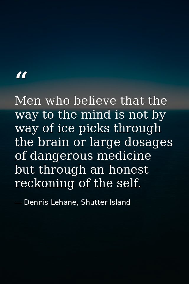 Men who believe that the way to the mind is not by way of ice picks through the brain or large dosages of dangerous medi — Dennis Lehane, Shutter Island