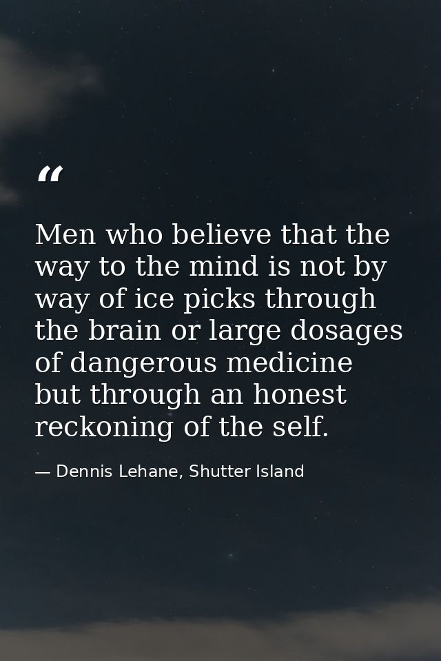 Men who believe that the way to the mind is not by way of ice picks through the brain or large dosages of dangerous medi — Dennis Lehane, Shutter Island