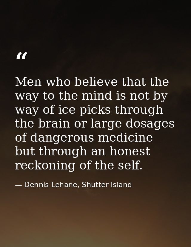 Men who believe that the way to the mind is not by way of ice picks through the brain or large dosages of dangerous medi — Dennis Lehane, Shutter Island