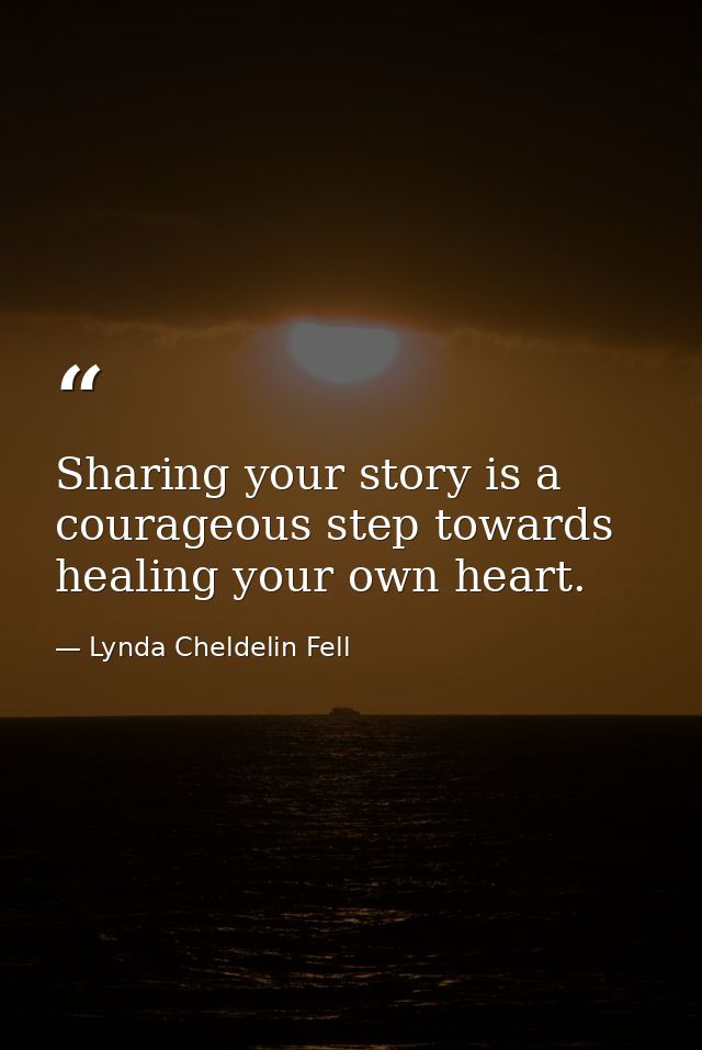 Sharing your story is a courageous step towards healing your own heart. — Lynda Cheldelin Fell