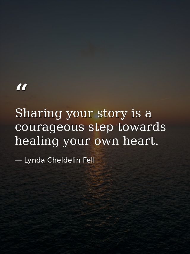 Sharing your story is a courageous step towards healing your own heart. — Lynda Cheldelin Fell