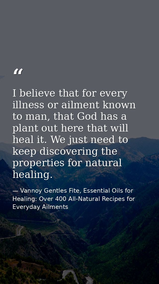 I believe that for every illness or ailment known to man, that God has a plant out here that will heal it. We just need  — Vannoy Gentles Fite, Essential Oils for Healing: Over 400 All-Natural Recipes for Everyday Ailments
