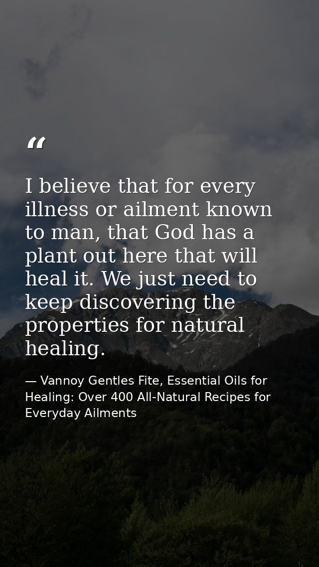 I believe that for every illness or ailment known to man, that God has a plant out here that will heal it. We just need  — Vannoy Gentles Fite, Essential Oils for Healing: Over 400 All-Natural Recipes for Everyday Ailments