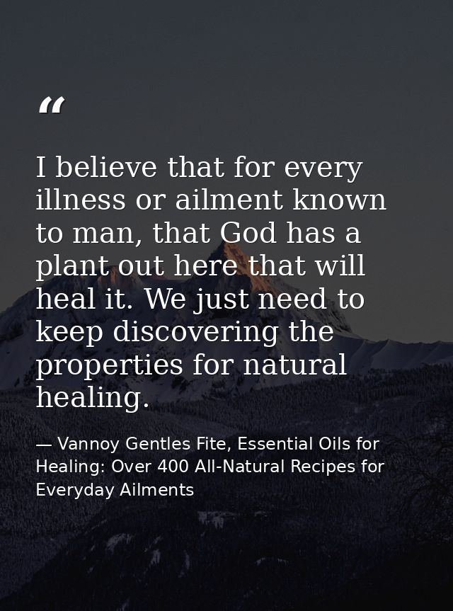 I believe that for every illness or ailment known to man, that God has a plant out here that will heal it. We just need  — Vannoy Gentles Fite, Essential Oils for Healing: Over 400 All-Natural Recipes for Everyday Ailments
