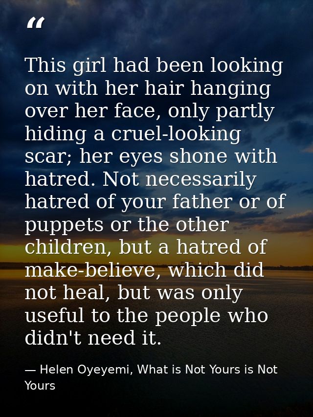 This girl had been looking on with her hair hanging over her face, only partly hiding a cruel-looking scar; her eyes sho — Helen Oyeyemi, What is Not Yours is Not Yours