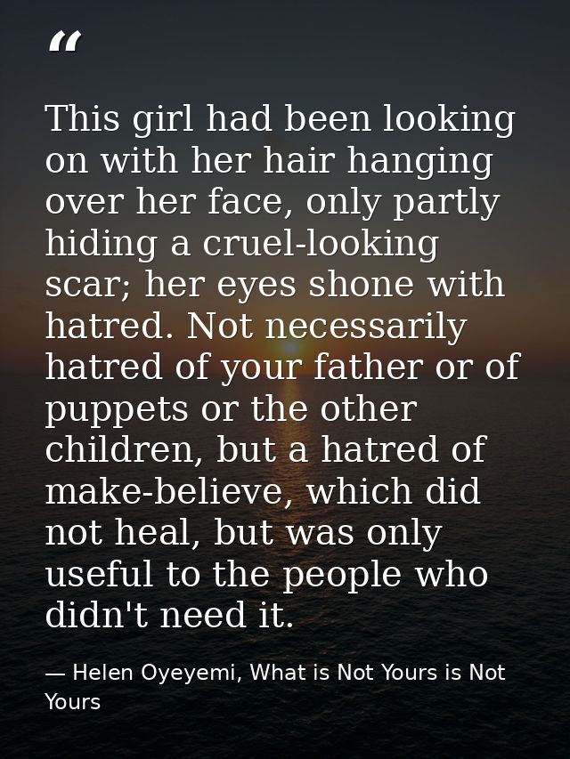 This girl had been looking on with her hair hanging over her face, only partly hiding a cruel-looking scar; her eyes sho — Helen Oyeyemi, What is Not Yours is Not Yours