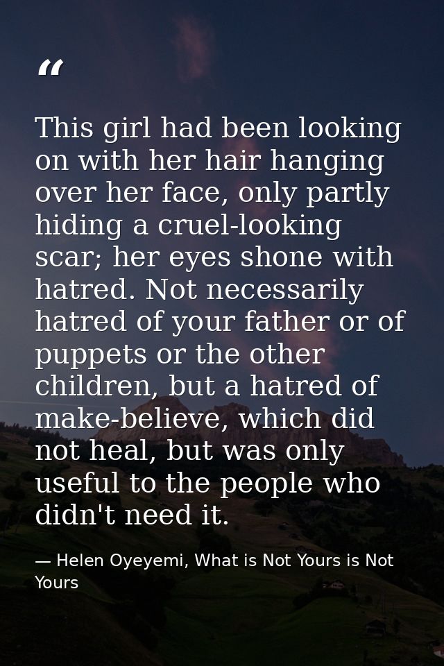 This girl had been looking on with her hair hanging over her face, only partly hiding a cruel-looking scar; her eyes sho — Helen Oyeyemi, What is Not Yours is Not Yours