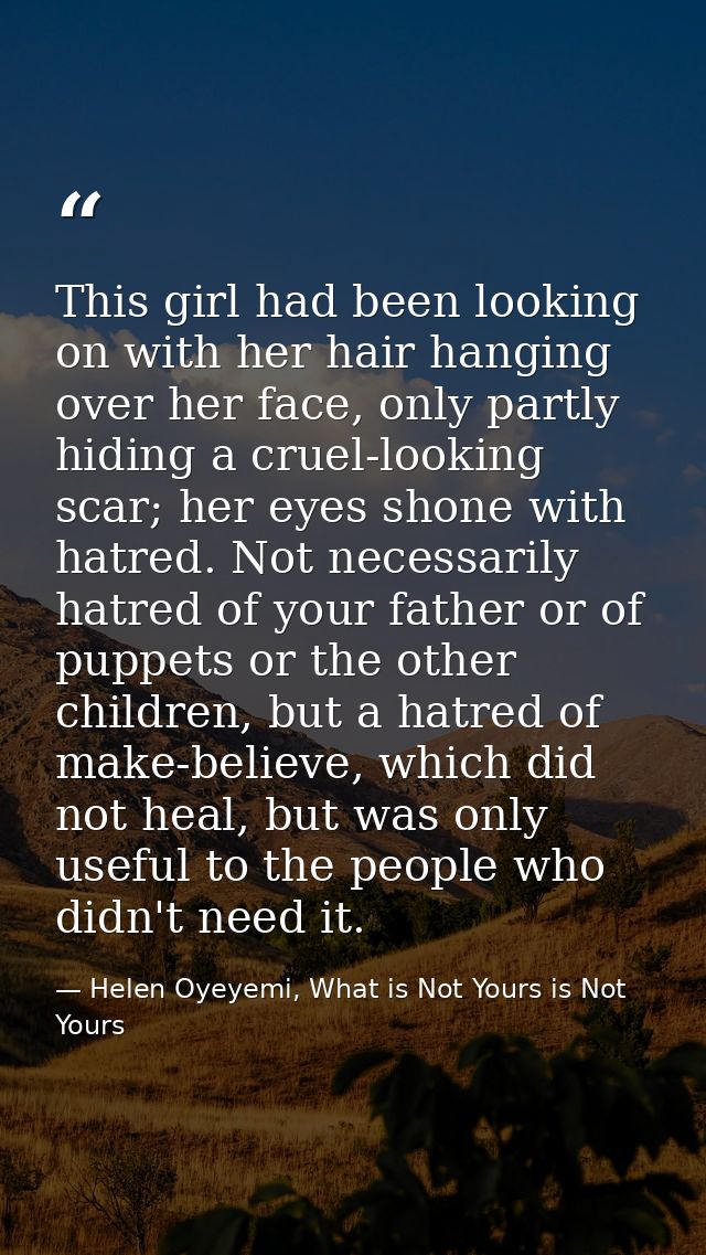 This girl had been looking on with her hair hanging over her face, only partly hiding a cruel-looking scar; her eyes sho — Helen Oyeyemi, What is Not Yours is Not Yours