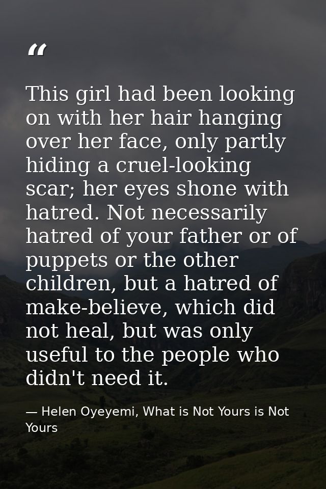 This girl had been looking on with her hair hanging over her face, only partly hiding a cruel-looking scar; her eyes sho — Helen Oyeyemi, What is Not Yours is Not Yours