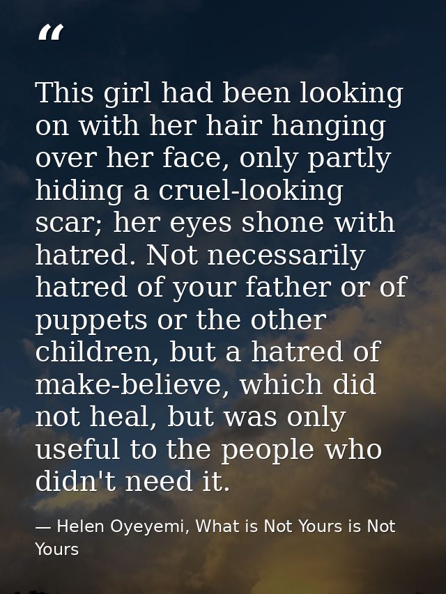 This girl had been looking on with her hair hanging over her face, only partly hiding a cruel-looking scar; her eyes sho — Helen Oyeyemi, What is Not Yours is Not Yours