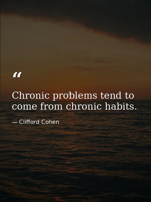 Chronic problems tend to come from chronic habits. — Clifford Cohen