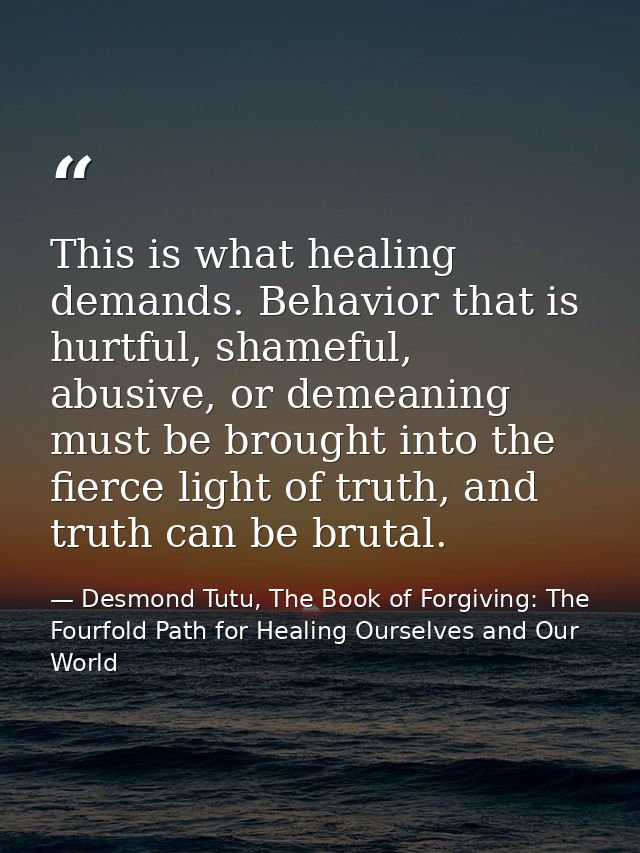 This is what healing demands. Behavior that is hurtful, shameful, abusive, or demeaning must be brought into the fierce  — Desmond Tutu, The Book of Forgiving: The Fourfold Path for Healing Ourselves and Our World