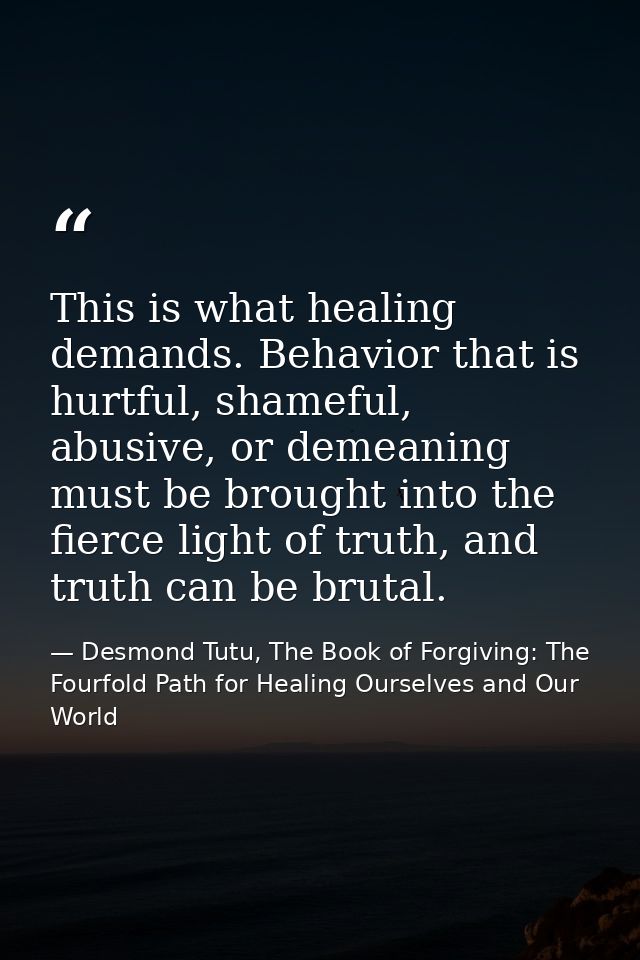 This is what healing demands. Behavior that is hurtful, shameful, abusive, or demeaning must be brought into the fierce  — Desmond Tutu, The Book of Forgiving: The Fourfold Path for Healing Ourselves and Our World