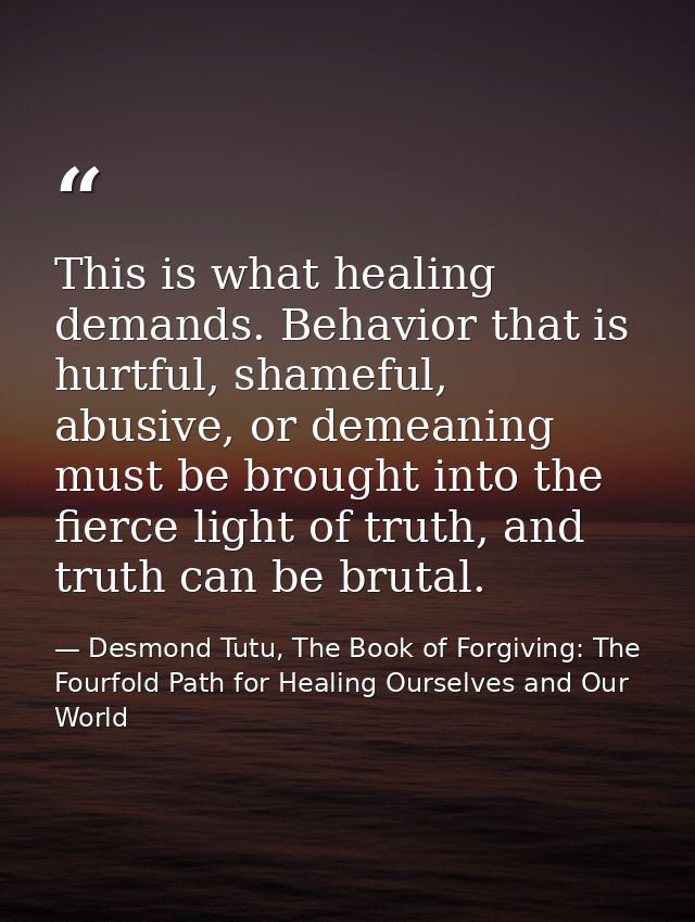 This is what healing demands. Behavior that is hurtful, shameful, abusive, or demeaning must be brought into the fierce  — Desmond Tutu, The Book of Forgiving: The Fourfold Path for Healing Ourselves and Our World