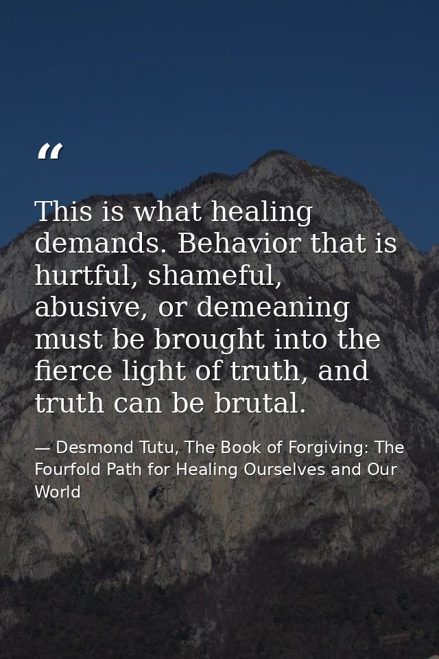 This is what healing demands. Behavior that is hurtful, shameful, abusive, or demeaning must be brought into the fierce  — Desmond Tutu, The Book of Forgiving: The Fourfold Path for Healing Ourselves and Our World
