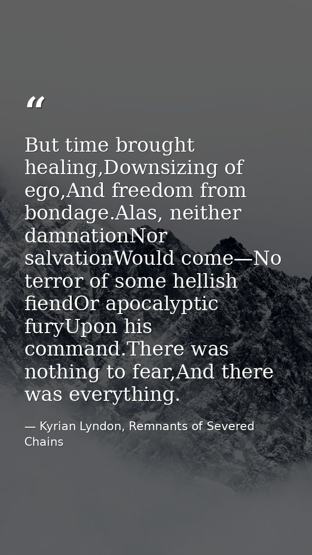 But time brought healing,Downsizing of ego,And freedom from bondage.Alas, neither damnationNor salvationWould come—No te — Kyrian Lyndon, Remnants of Severed Chains