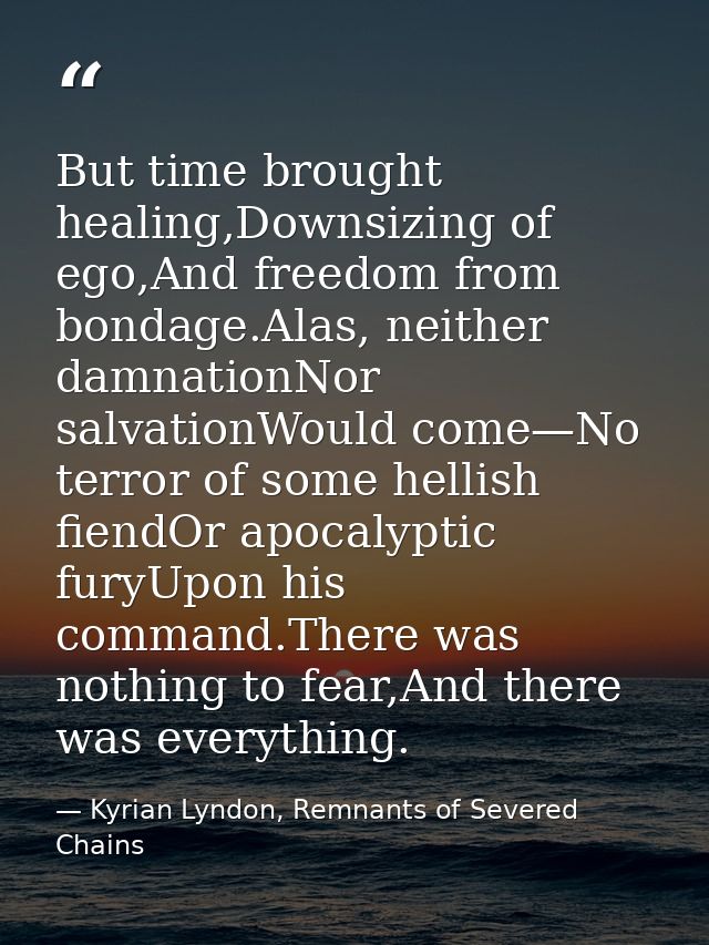 But time brought healing,Downsizing of ego,And freedom from bondage.Alas, neither damnationNor salvationWould come—No te — Kyrian Lyndon, Remnants of Severed Chains