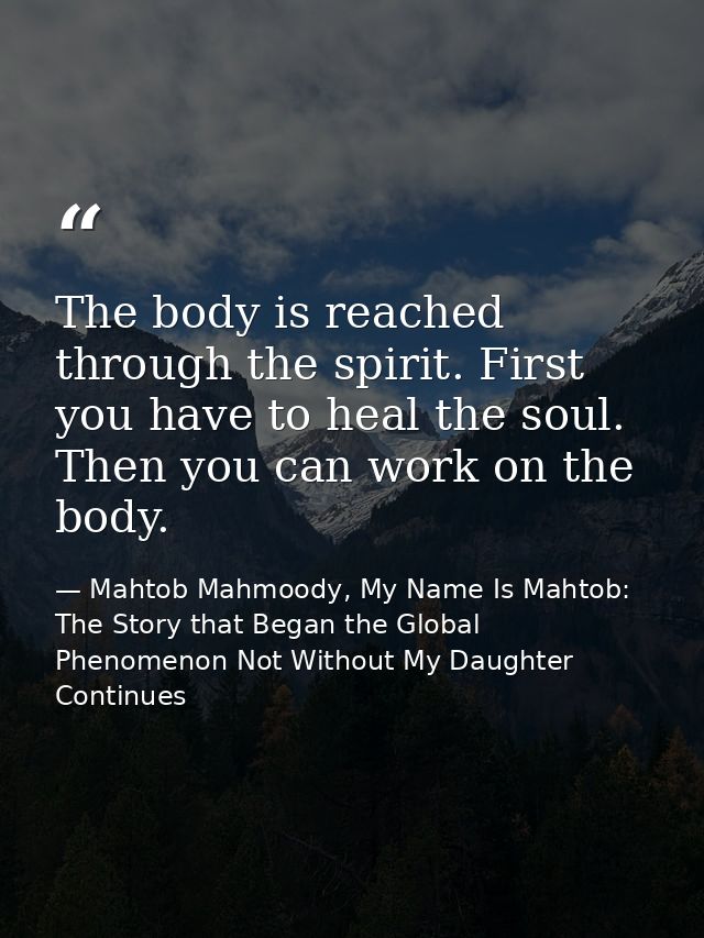 The body is reached through the spirit. First you have to heal the soul. Then you can work on the body. — Mahtob Mahmoody, My Name Is Mahtob: The Story that Began the Global Phenomenon Not Without My Daughter Continues