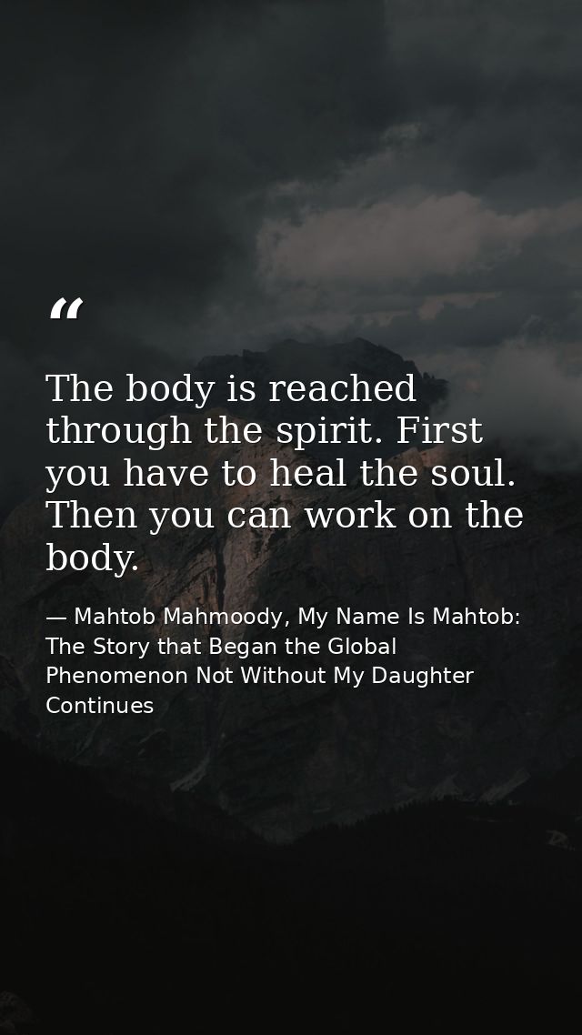The body is reached through the spirit. First you have to heal the soul. Then you can work on the body. — Mahtob Mahmoody, My Name Is Mahtob: The Story that Began the Global Phenomenon Not Without My Daughter Continues