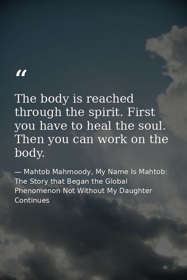 The body is reached through the spirit. First you have to heal the soul. Then you can work on the body. — Mahtob Mahmoody, My Name Is Mahtob: The Story that Began the Global Phenomenon Not Without My Daughter Continues